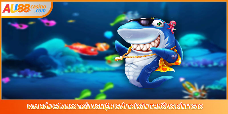 Vua Bắn Cá AU88 Trải Nghiệm Giải Trí Săn Thưởng Đỉnh Cao